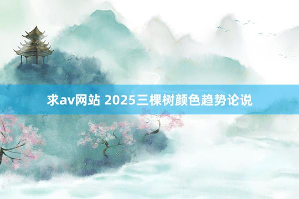 求av网站 2025三棵树颜色趋势论说