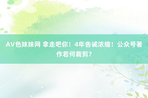 AV色妹妹网 拿走吧你！4年告诫浓缩！公众号著作若何裁剪？