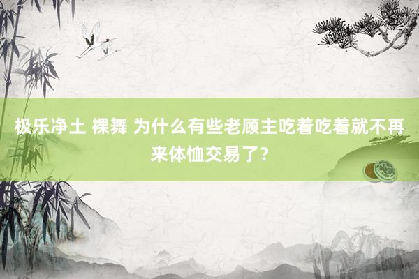 极乐净土 裸舞 为什么有些老顾主吃着吃着就不再来体恤交易了？