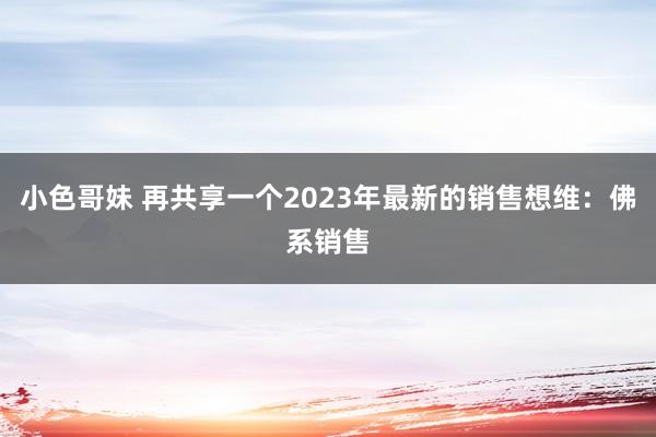 小色哥妹 再共享一个2023年最新的销售想维：佛系销售