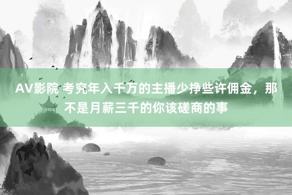 AV影院 考究年入千万的主播少挣些许佣金，那不是月薪三千的你该磋商的事