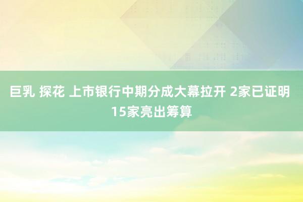 巨乳 探花 上市银行中期分成大幕拉开 2家已证明 15家亮出筹算