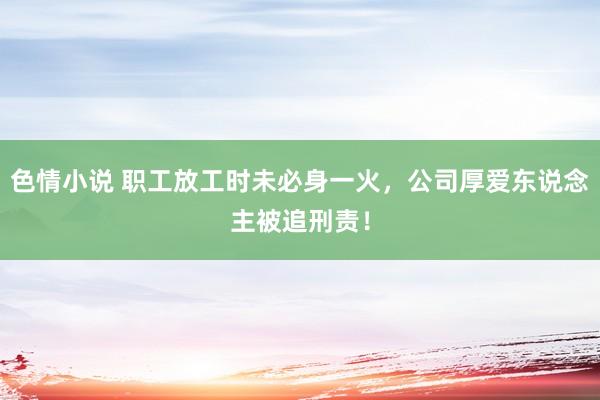 色情小说 职工放工时未必身一火，公司厚爱东说念主被追刑责！