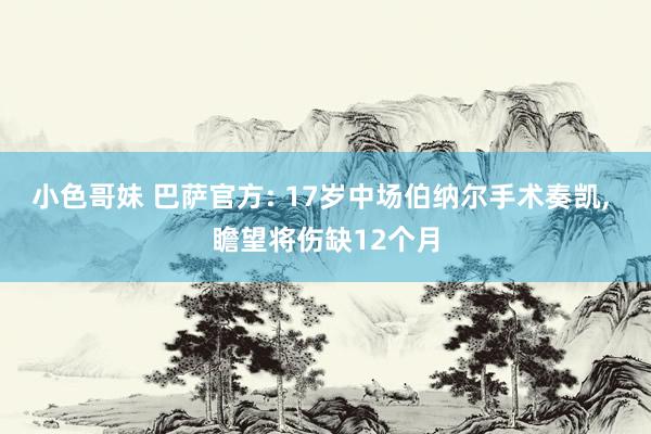 小色哥妹 巴萨官方: 17岁中场伯纳尔手术奏凯， 瞻望将伤缺12个月