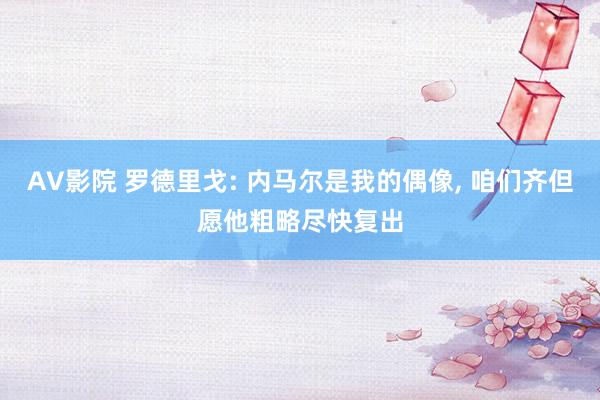 AV影院 罗德里戈: 内马尔是我的偶像， 咱们齐但愿他粗略尽快复出