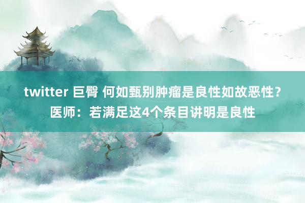 twitter 巨臀 何如甄别肿瘤是良性如故恶性？医师：若满足这4个条目讲明是良性