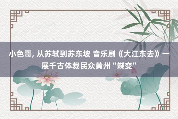 小色哥， 从苏轼到苏东坡 音乐剧《大江东去》一展千古体裁民众黄州“蝶变”