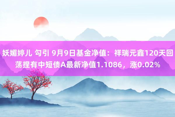 妖媚婷儿 勾引 9月9日基金净值：祥瑞元鑫120天回荡捏有中短债A最新净值1.1086，涨0.02%