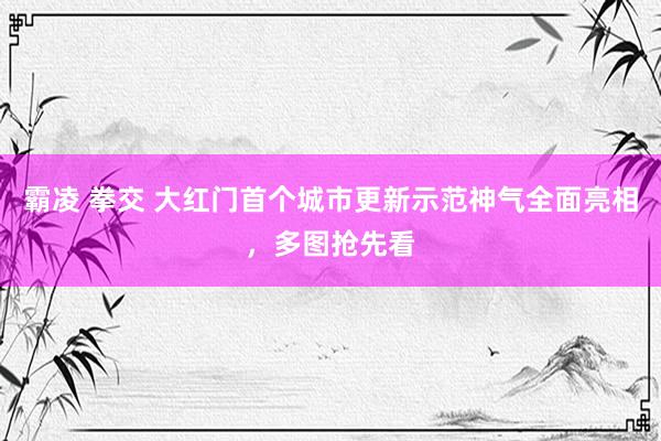 霸凌 拳交 大红门首个城市更新示范神气全面亮相，多图抢先看