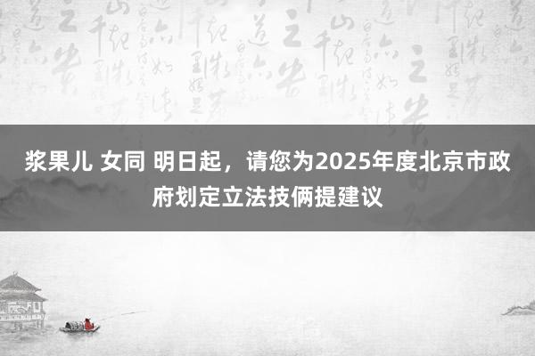 浆果儿 女同 明日起，请您为2025年度北京市政府划定立法技俩提建议