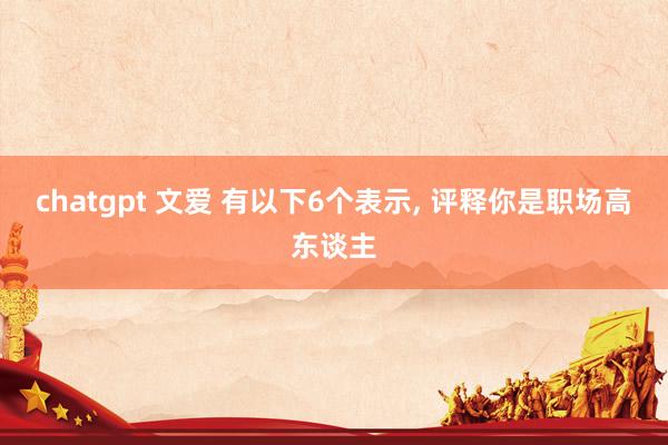 chatgpt 文爱 有以下6个表示， 评释你是职场高东谈主