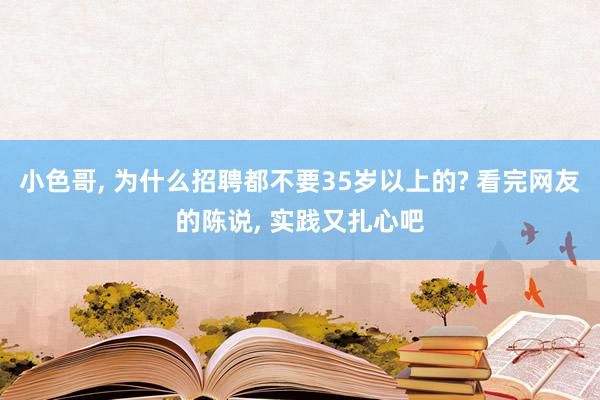 小色哥， 为什么招聘都不要35岁以上的? 看完网友的陈说， 实践又扎心吧