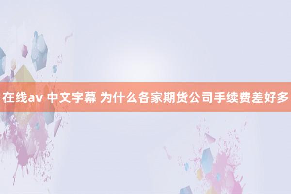 在线av 中文字幕 为什么各家期货公司手续费差好多