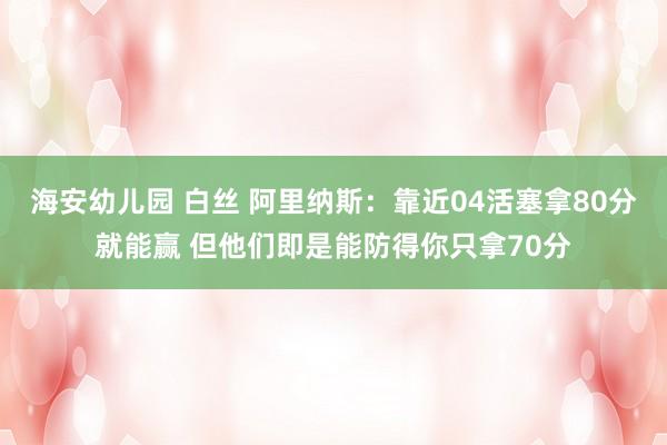 海安幼儿园 白丝 阿里纳斯：靠近04活塞拿80分就能赢 但他们即是能防得你只拿70分