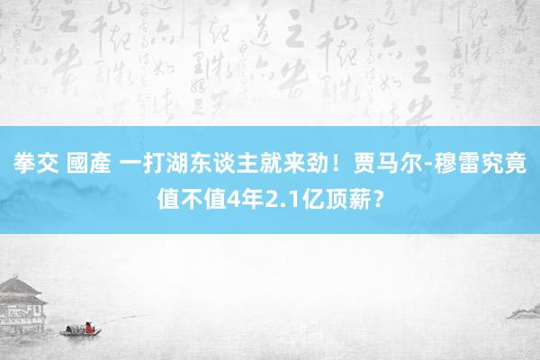 拳交 國產 一打湖东谈主就来劲！贾马尔-穆雷究竟值不值4年2.1亿顶薪？