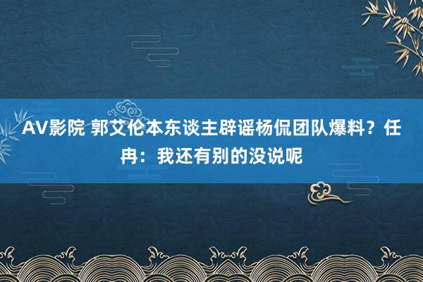 AV影院 郭艾伦本东谈主辟谣杨侃团队爆料？任冉：我还有别的没说呢