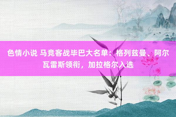 色情小说 马竞客战毕巴大名单：格列兹曼、阿尔瓦雷斯领衔，加拉格尔入选