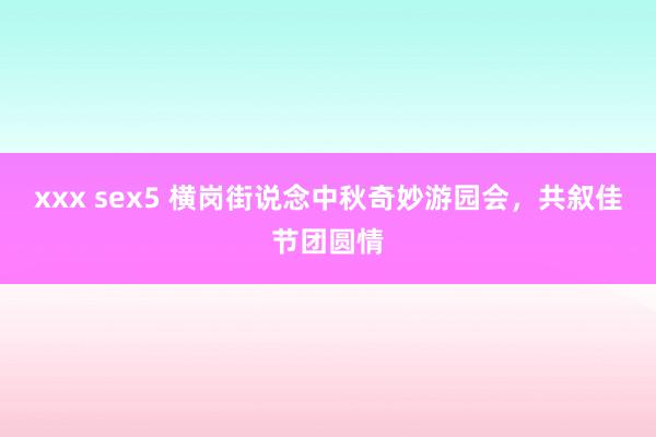 xxx sex5 横岗街说念中秋奇妙游园会，共叙佳节团圆情