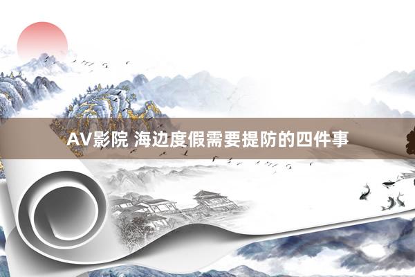 AV影院 海边度假需要提防的四件事