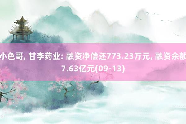 小色哥， 甘李药业: 融资净偿还773.23万元， 融资余额7.63亿元(09-13)