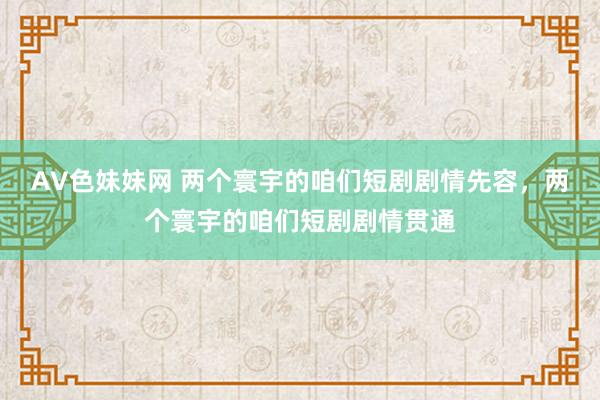 AV色妹妹网 两个寰宇的咱们短剧剧情先容，两个寰宇的咱们短剧剧情贯通