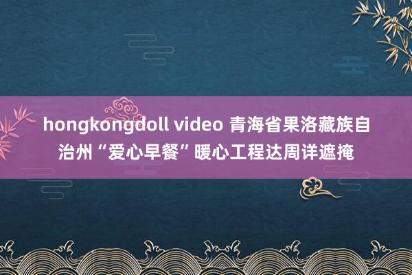 hongkongdoll video 青海省果洛藏族自治州“爱心早餐”暖心工程达周详遮掩