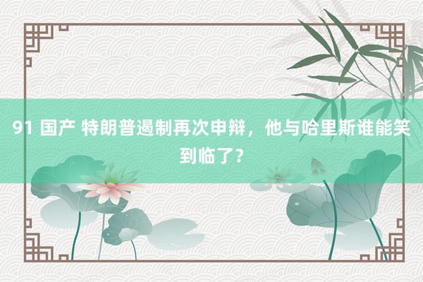 91 国产 特朗普遏制再次申辩，他与哈里斯谁能笑到临了？