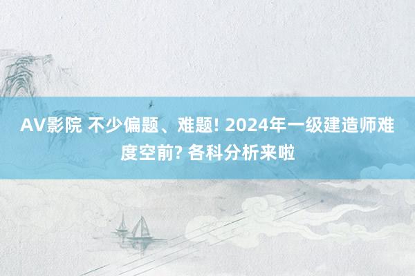 AV影院 不少偏题、难题! 2024年一级建造师难度空前? 各科分析来啦