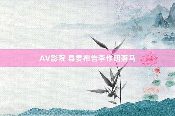 AV影院 县委布告李作明落马