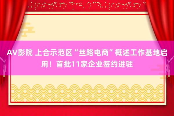 AV影院 上合示范区“丝路电商”概述工作基地启用！首批11家企业签约进驻