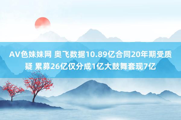 AV色妹妹网 奥飞数据10.89亿合同20年期受质疑 累募26亿仅分成1亿大鼓舞套现7亿