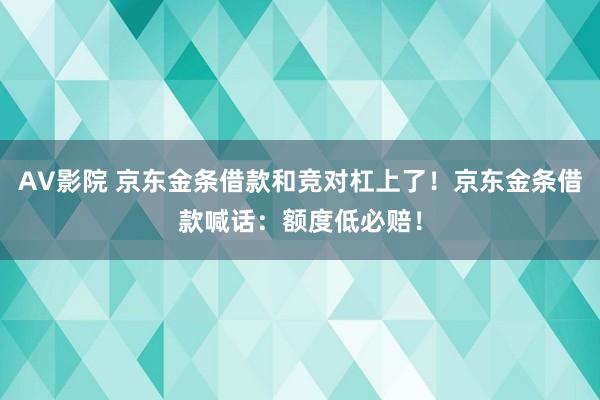 AV影院 京东金条借款和竞对杠上了！京东金条借款喊话：额度低必赔！