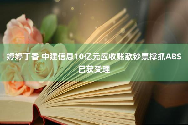 婷婷丁香 中建信息10亿元应收账款钞票撑抓ABS已获受理