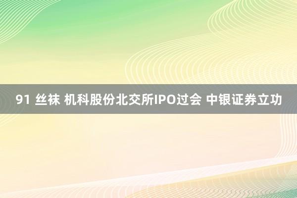 91 丝袜 机科股份北交所IPO过会 中银证券立功