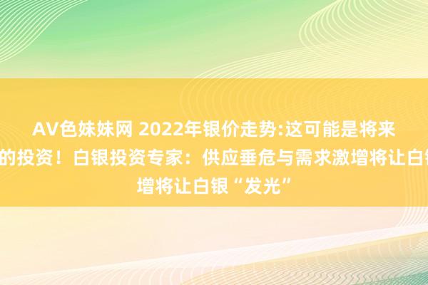 AV色妹妹网 2022年银价走势:这可能是将来十年最佳的投资！白银投资专家：供应垂危与需求激增将让白银“发光”