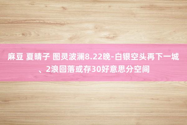 麻豆 夏晴子 图灵波澜8.22晚-白银空头再下一城、2浪回落或存30好意思分空间