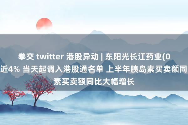 拳交 twitter 港股异动 | 东阳光长江药业(01558)涨超近4% 当天起调入港股通名单 上半年胰岛素买卖额同比大幅增长