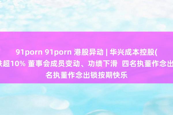 91porn 91porn 港股异动 | 华兴成本控股(01911)再跌超10% 董事会成员变动、功绩下滑  四名执董作念出锁按期快乐