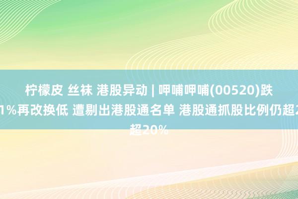 柠檬皮 丝袜 港股异动 | 呷哺呷哺(00520)跌超11%再改换低 遭剔出港股通名单 港股通抓股比例仍超20%