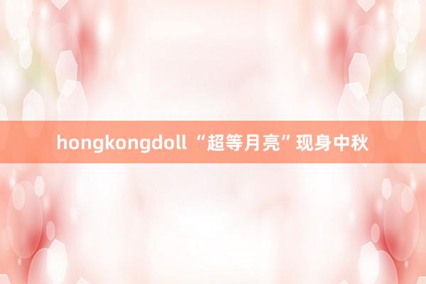 hongkongdoll “超等月亮”现身中秋