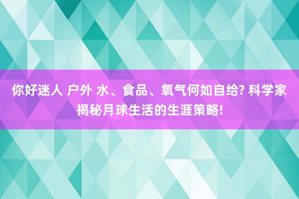 你好迷人 户外 水、食品、氧气何如自给? 科学家揭秘月球生活的生涯策略!