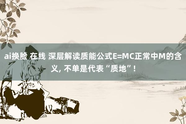 ai换脸 在线 深层解读质能公式E=MC正常中M的含义， 不单是代表“质地”!