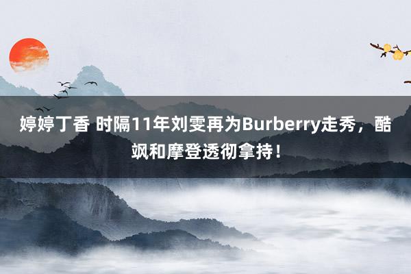 婷婷丁香 时隔11年刘雯再为Burberry走秀，酷飒和摩登透彻拿持！