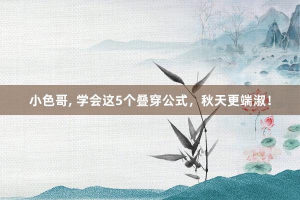 小色哥， 学会这5个叠穿公式，秋天更端淑！