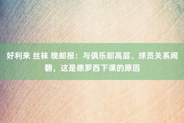 好利来 丝袜 晚邮报：与俱乐部高层、球员关系闹翻，这是德罗西下课的原因