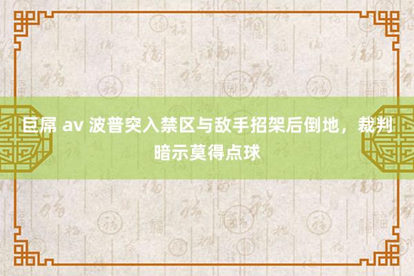 巨屌 av 波普突入禁区与敌手招架后倒地，裁判暗示莫得点球