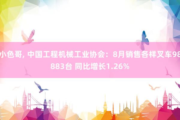 小色哥， 中国工程机械工业协会：8月销售各样叉车98883台 同比增长1.26%