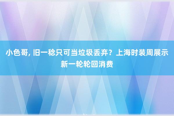 小色哥， 旧一稔只可当垃圾丢弃？上海时装周展示新一轮轮回消费