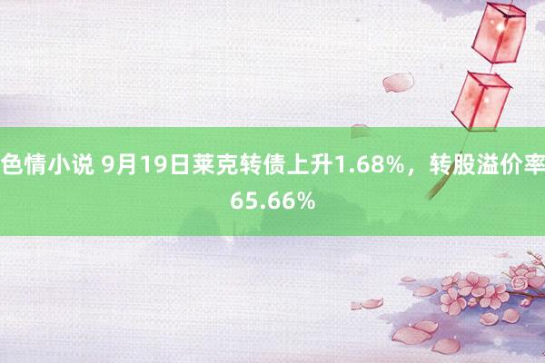 色情小说 9月19日莱克转债上升1.68%，转股溢价率65.66%