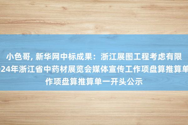 小色哥， 新华网中标成果：浙江展图工程考虑有限公司对于2024年浙江省中药材展览会媒体宣传工作项盘算推算单一开头公示